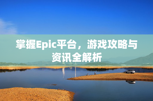 掌握Epic平台，游戏攻略与资讯全解析