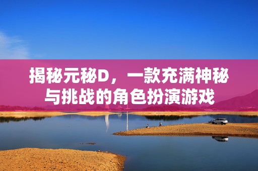 揭秘元秘D,一款充满神秘与挑战的角色扮演游戏 揭秘元秘D,一款充满神秘与挑战的角色扮演游戏