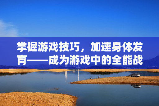 掌握游戏技巧，加速身体发育——成为游戏中的全能战士！