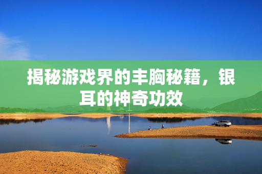 揭秘游戏界的丰胸秘籍，银耳的神奇功效