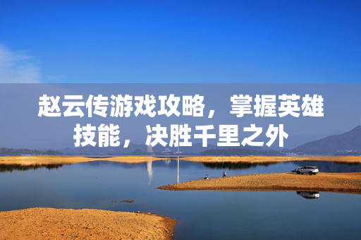 赵云传游戏攻略，掌握英雄技能，决胜千里之外