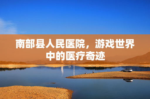 南部县人民医院，游戏世界中的医疗奇迹