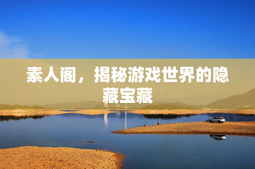 素人阁,揭秘游戏世界的隐藏宝藏 素人阁,揭秘游戏世界的隐藏宝藏