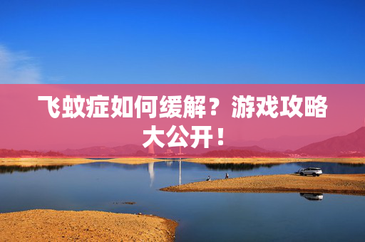 飞蚊症如何缓解？游戏攻略大公开！