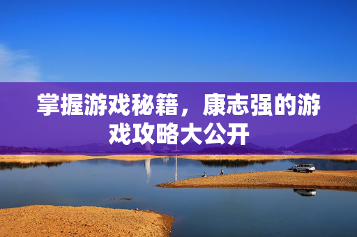 掌握游戏秘籍，康志强的游戏攻略大公开