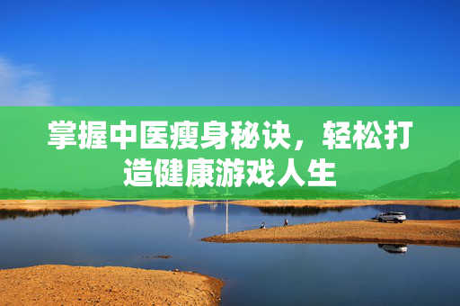 掌握中医瘦身秘诀，轻松打造健康游戏人生