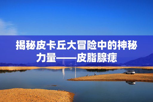 揭秘皮卡丘大冒险中的神秘力量——皮脂腺痣