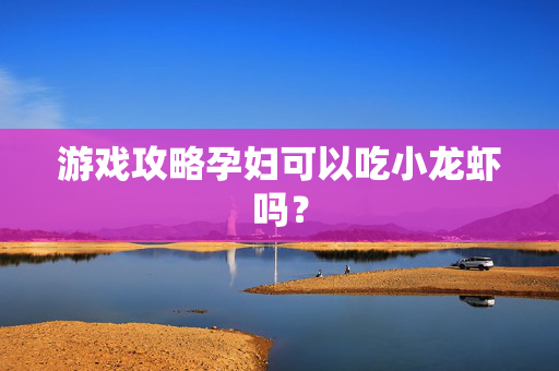 游戏攻略孕妇可以吃小龙虾吗？