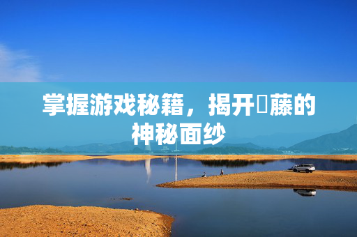 掌握游戏秘籍，揭开榼藤的神秘面纱
