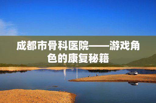 成都市骨科医院——游戏角色的康复秘籍