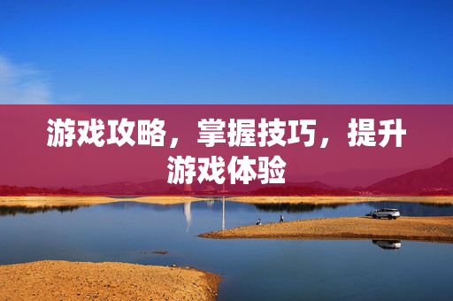 游戏攻略,掌握技巧,提升游戏体验 游戏攻略,掌握技巧,提升游戏体验
