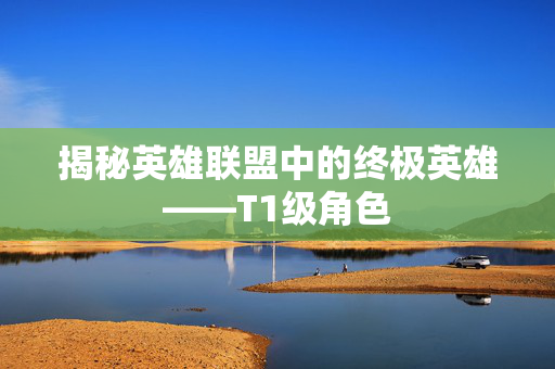 揭秘英雄联盟中的终极英雄——T1级角色