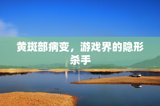黄斑部病变，游戏界的隐形杀手