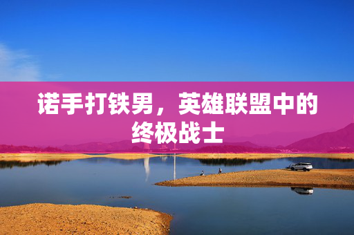 诺手打铁男，英雄联盟中的终极战士