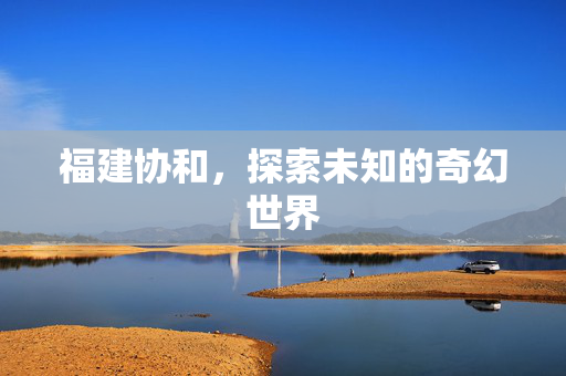 福建协和，探索未知的奇幻世界