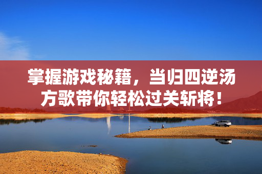 掌握游戏秘籍，当归四逆汤方歌带你轻松过关斩将！