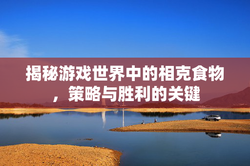 揭秘游戏世界中的相克食物，策略与胜利的关键
