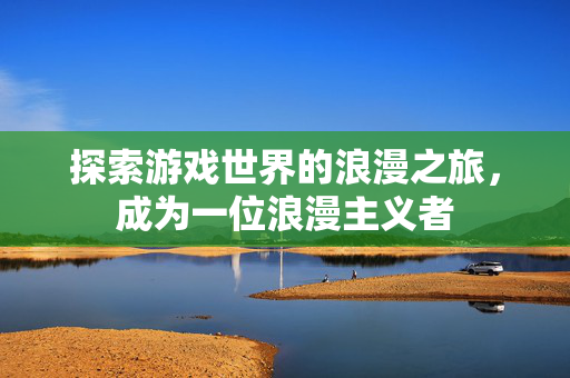 探索游戏世界的浪漫之旅，成为一位浪漫主义者