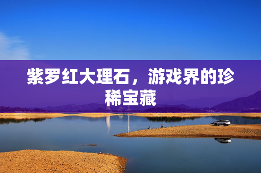 紫罗红大理石，游戏界的珍稀宝藏