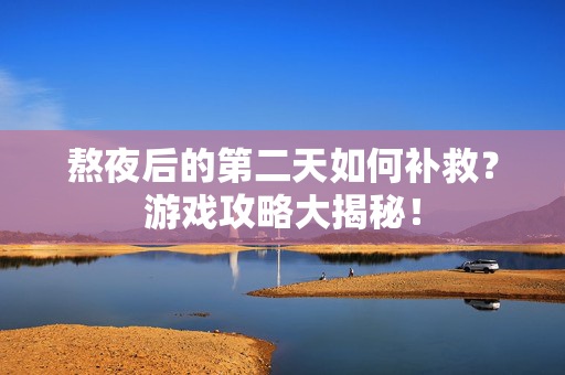 熬夜后的第二天如何补救？游戏攻略大揭秘！