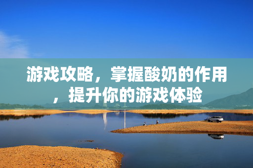 游戏攻略，掌握酸奶的作用，提升你的游戏体验