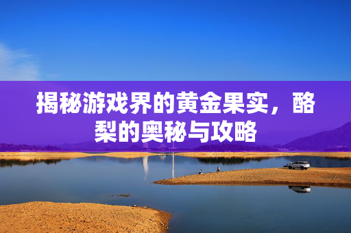 揭秘游戏界的黄金果实,酪梨的奥秘与攻略 揭秘游戏界的黄金果实,酪梨的奥秘与攻略