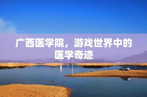 广西医学院，游戏世界中的医学奇迹