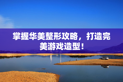 掌握华美整形攻略，打造完美游戏造型！