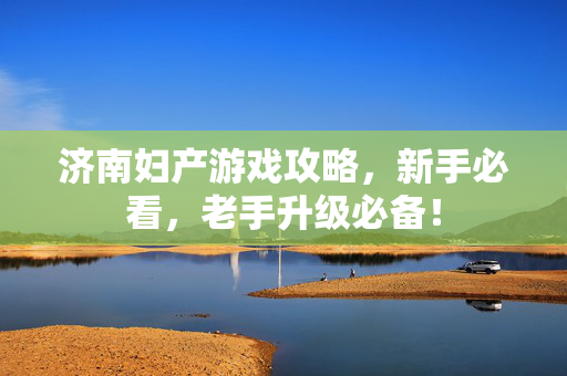 济南妇产游戏攻略，新手必看，老手升级必备！