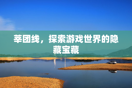 莘团线,探索游戏世界的隐藏宝藏 莘团线,探索游戏世界的隐藏宝藏