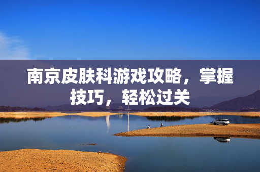南京皮肤科游戏攻略，掌握技巧，轻松过关