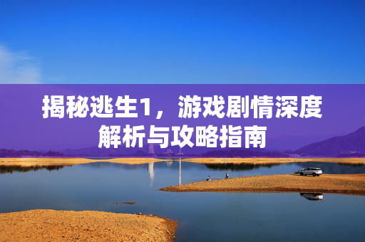 揭秘逃生1，游戏剧情深度解析与攻略指南