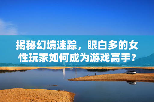 揭秘幻境迷踪，眼白多的女性玩家如何成为游戏高手？