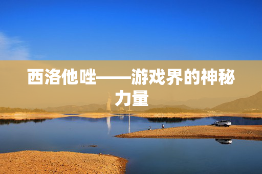 西洛他唑——游戏界的神秘力量