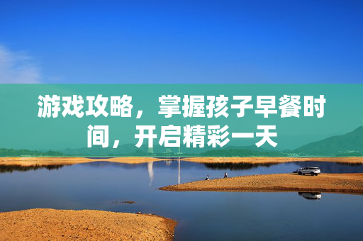 游戏攻略，掌握孩子早餐时间，开启精彩一天