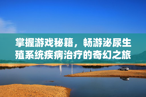 掌握游戏秘籍，畅游泌尿生殖系统疾病治疗的奇幻之旅
