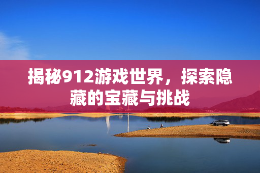 揭秘912游戏世界,探索隐藏的宝藏与挑战 揭秘912游戏世界,探索隐藏的宝藏与挑战