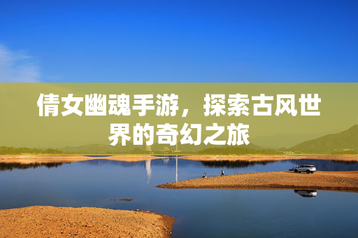 倩女幽魂手游，探索古风世界的奇幻之旅