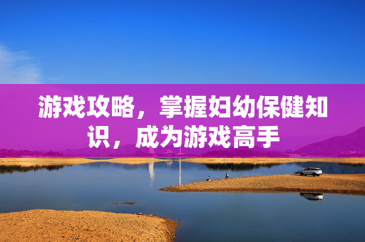 游戏攻略，掌握妇幼保健知识，成为游戏高手