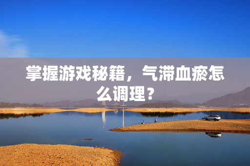 掌握游戏秘籍，气滞血瘀怎么调理？