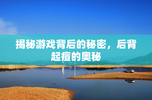 揭秘游戏背后的秘密，后背起痘的奥秘