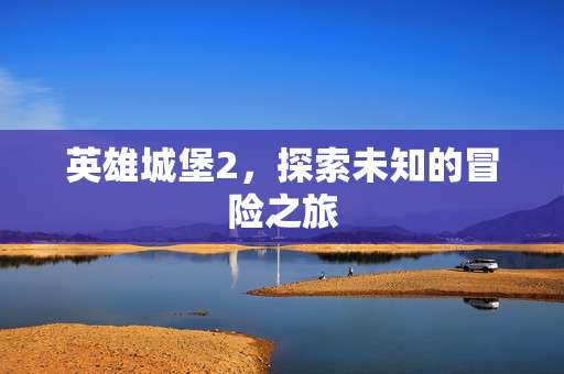 英雄城堡2，探索未知的冒险之旅
