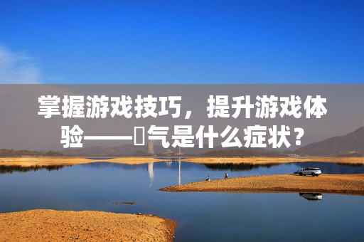 掌握游戏技巧，提升游戏体验——喛气是什么症状？