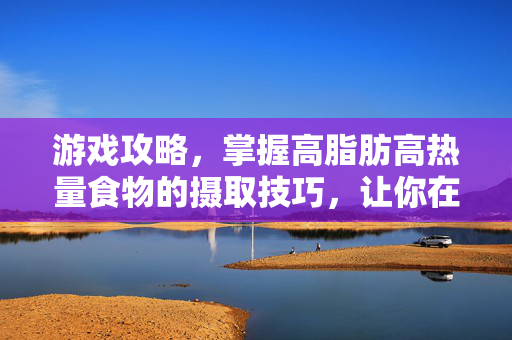 游戏攻略,掌握高脂肪高热量食物的摄取技巧,让你在游戏中保持最佳状态! 游戏攻略,掌握高脂肪高热量食物的摄取技巧,让你在游戏中保持最佳状态!