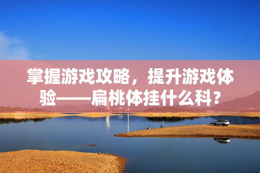 掌握游戏攻略，提升游戏体验——扁桃体挂什么科？
