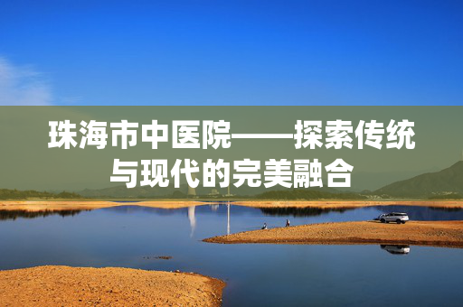 珠海市中医院——探索传统与现代的完美融合