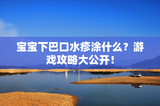 宝宝下巴口水疹涂什么？游戏攻略大公开！