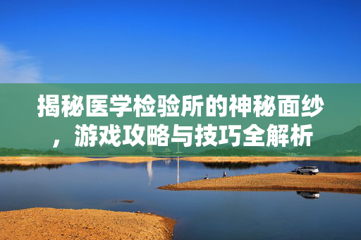 揭秘医学检验所的神秘面纱，游戏攻略与技巧全解析