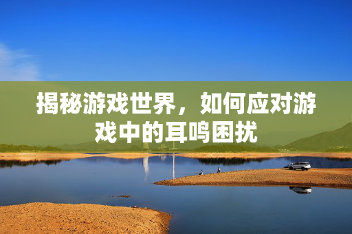 揭秘游戏世界，如何应对游戏中的耳鸣困扰