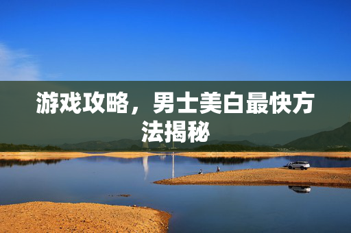 游戏攻略，男士美白最快方法揭秘